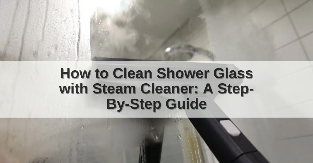 How to Clean Shower Glass with Steam Cleaner A StepByStep Guide