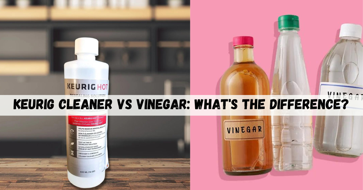 Keurig Cleaner Vs Vinegar Whats The Difference