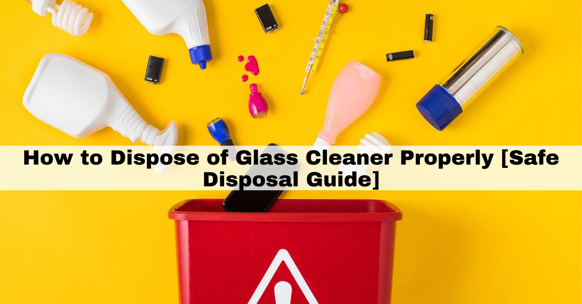 How to Dispose of Glass Cleaner Properly [Safe Disposal Guide]